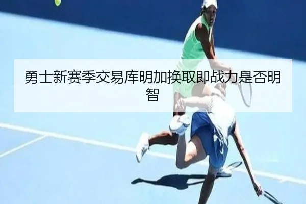勇士新赛季交易库明加换取即战力是否明智