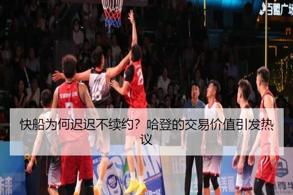 快船为何迟迟不续约？哈登的交易价值引发热议